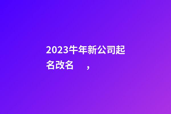 2023牛年新公司起名改名，-第1張-公司起名-玄機(jī)派
